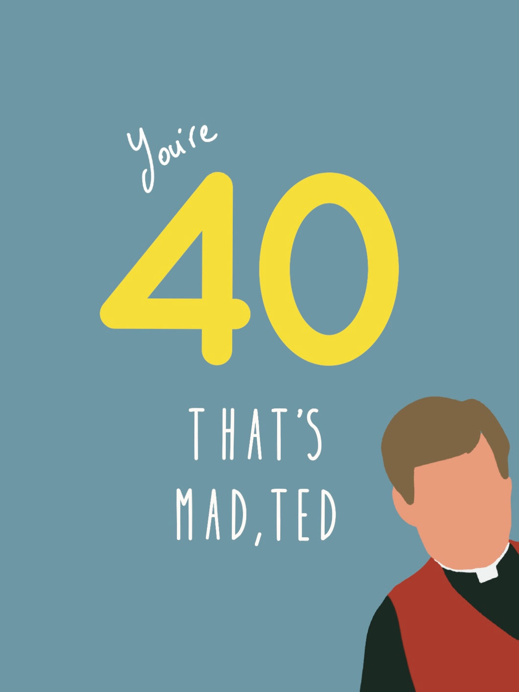 You're 40, that's mad, Ted!